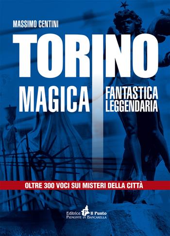 Torino magica fantastica leggendaria. Oltre 300 voci sui misteri della città - Massimo Centini - Libro Il Punto PiemonteinBancarella 2017 | Libraccio.it
