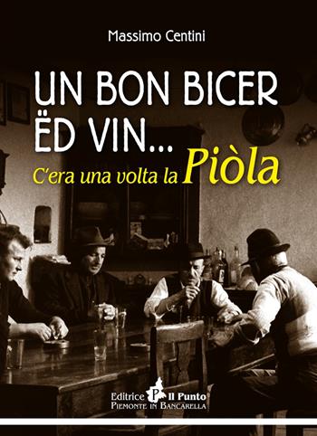 Un bon bicer ed vin... C'era una volta la piòla - Massimo Centini - Libro Il Punto PiemonteinBancarella 2019, I quotidiani | Libraccio.it