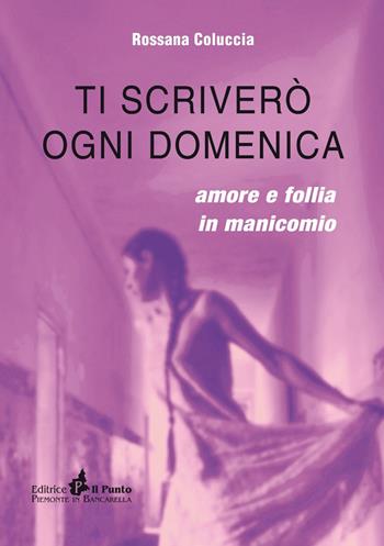 Ti scriverò ogni domenica. Amore e follia in manicomio - Rossana Coluccia - Libro Il Punto PiemonteinBancarella 2025 | Libraccio.it