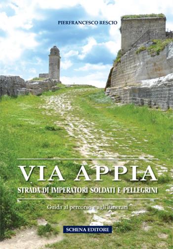 Via Appia. Strada di imperatori soldati e pellegrini. Guida al percorso e agli itinerari - Pierfrancesco Rescio - Libro Schena Editore 2017 | Libraccio.it