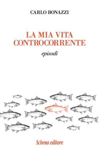 La mia vita controcorrente. Episodi - Carlo Bonazzi - Libro Schena Editore 2017 | Libraccio.it