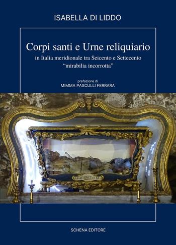 Corpi, santi e urne reliquiario in Italia meridionale tra Seicento e Settecento. «Miribilia incorrotta» - Isabella Di Liddo - Libro Schena Editore 2022, Biblioteca della ricerca. Puglia storica | Libraccio.it