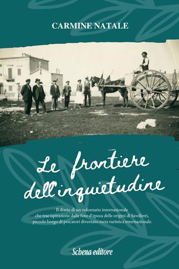 Le frontiere dell'inquietudine. Il diario di un volontario internazionale, che trae ispirazione dalle foto d'epoca delle origini di Savelletri, piccolo borgo di pescatori diventato meta turistica internazionale - Carmine Natale - Libro Schena Editore 2023 | Libraccio.it