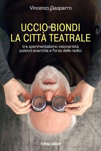 Uccio Biondi. La città teatrale. Tra sperimentalismo visionarietà pulsioni anarchia e forza delle radici - Vincenzo Gasparro - Libro Schena Editore 2023 | Libraccio.it