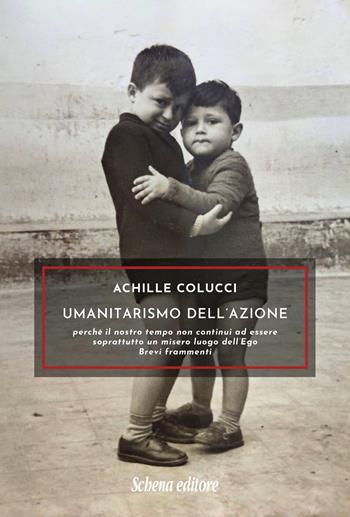 Umanitarismo dell’azione. Perché il nostro tempo non continui ad essere soprattutto un misero luogo dell’Ego. Brevi frammenti - Achille Colucci - Libro Schena Editore 2025 | Libraccio.it