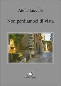 Non perdiamoci di vista - Attilio Luccioli - Libro Edizioni Thyrus 2013, Nuova collana letteraria | Libraccio.it