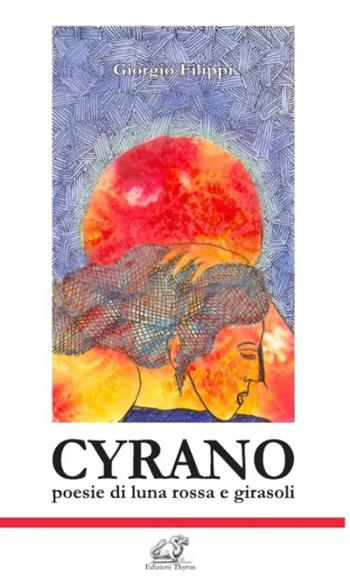 Cyrano. Poesie di luna rossa e girasoli - Giorgio Filippi - Libro Edizioni Thyrus 2015, Nuova collana letteraria | Libraccio.it