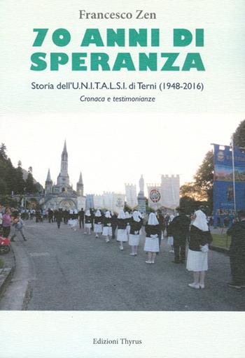 70 anni di speranza. Storia dell'UNITALSI di Terni (1948-2016). Cronache e testimonianze - Francesco Zen - Libro Edizioni Thyrus 2016, Studi e ricerche locali | Libraccio.it