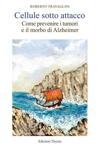 Cellule sotto attacco. Come prevenire i tumori e il morbo di Alzheimer - Roberto Travaglini - Libro Edizioni Thyrus 2016, Collana di scienze mediche | Libraccio.it