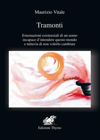 Tramonti. Esternazioni esistenziali di un uomo incapace d'intendere questo mondo e tuttavia di non volerlo cambiare - Maurizio Vitale - Libro Edizioni Thyrus 2017, Nuova collana letteraria | Libraccio.it