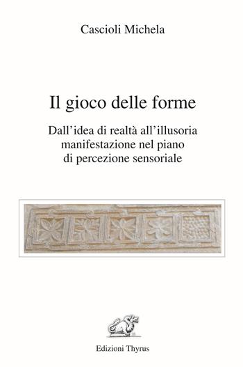 Il gioco delle forme. Dall'idea di realtà all'illusoria manifestazione nel piano di percezione sensoriale - Michela Cascioli - Libro Edizioni Thyrus 2021 | Libraccio.it