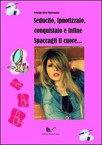 Seducilo, ipnotizzalo, conquistalo e infine spaccagli il cuore - Priscilla S. Mastronardi - Libro Nuova Cultura 2013 | Libraccio.it
