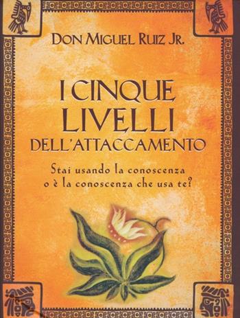 I cinque livelli dell'attaccamento. Stai usando la conoscenza o è la conoscenza che usa te? - Miguel jr. Ruiz - Libro Edizioni Il Punto d'Incontro 2013, Nuove frontiere del pensiero | Libraccio.it