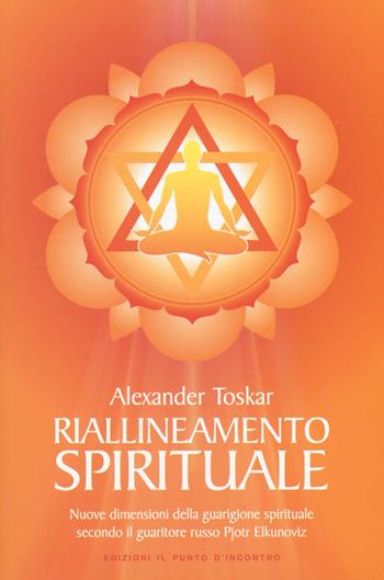 Riallineamento spirituale. Nuove dimensioni della guarigione spirituale secondo il guaritore russo Pjotr Elkunoviz - Alexander Toskar - Libro Edizioni Il Punto d'Incontro 2014, Salute e benessere | Libraccio.it