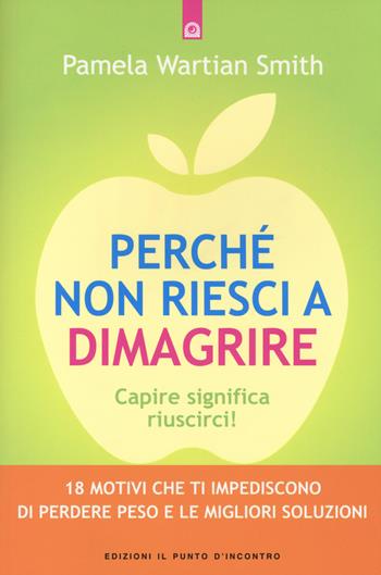 Perché non riesci a dimagrire. Capire significa riuscirci! 18 motivi che ti impediscono di perdere peso e le migliori soluzioni - Pamela Wartian Smith - Libro Edizioni Il Punto d'Incontro 2014, Salute e benessere | Libraccio.it