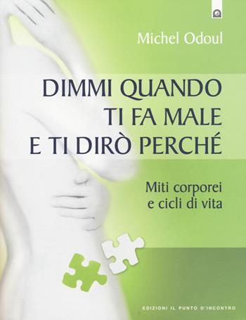 Dimmi quando ti fa male e ti dirò perché. Miti corporei e cicli di vita - Michel Odoul - Libro Edizioni Il Punto d'Incontro 2014, Salute, benessere e psiche | Libraccio.it