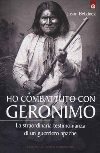 Ho combattuto con Geronimo . La straordinaria testimonianza di un guerriero apache - Jason Betzinez - Libro Edizioni Il Punto d'Incontro 2014, Saggezza pellerossa | Libraccio.it