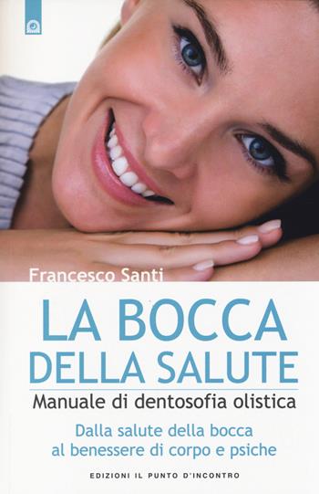 La bocca della salute. Manuale di dentosofia olistica. Dalla salute della bocca al benessere di corpo e psiche - Francesco Santi - Libro Edizioni Il Punto d'Incontro 2014, Salute, benessere e psiche | Libraccio.it