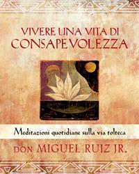 Vivere una vita di consapevolezza. Meditazioni quotidiane sulla via tolteca - Miguel jr. Ruiz - Libro Edizioni Il Punto d'Incontro 2014, Nuove frontiere del pensiero | Libraccio.it