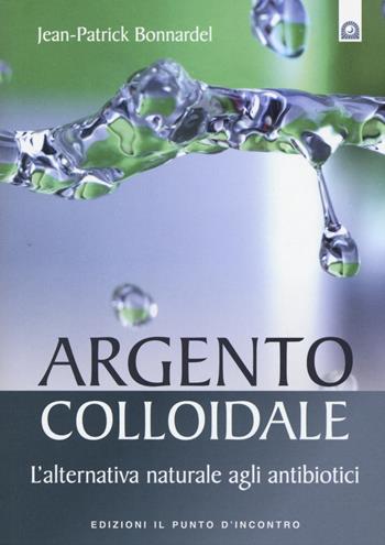 Argento colloidale. L'alternativa naturale agli antibiotici - Jean-Patrick Bonnardel - Libro Edizioni Il Punto d'Incontro 2015, Salute e benessere | Libraccio.it
