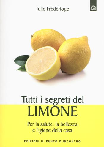 Tutti i segreti del limone. Per la salute, la bellezza e l'igiene della casa - Julie Frédérique - Libro Edizioni Il Punto d'Incontro 2015, Salute e benessere | Libraccio.it