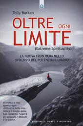 Oltre ogni limite (extreme spirituality). La nuova frontiera nello sviluppo del potenziale umano