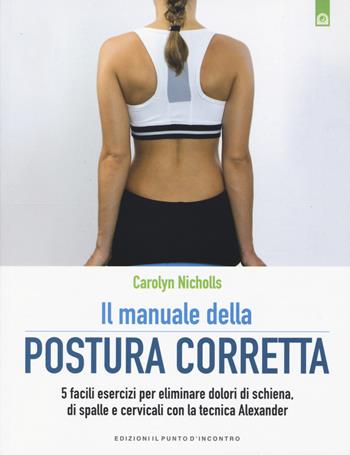Il manuale della postura corretta. 5 facili esercizi per eliminare dolori di schiena, di spalle e cervicali con la tecnica Alexander - Carolyn Nicholls - Libro Edizioni Il Punto d'Incontro 2015 | Libraccio.it