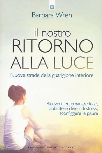 Il nostro ritorno alla luce. Nuove strade della guarigione interiore - Barbara Wren - Libro Edizioni Il Punto d'Incontro 2016, Salute e benessere | Libraccio.it