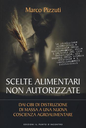 Scelte alimentari non autorizzate. Dai cibi di distruzione di massa a una nuova coscienza agroalimentare - Marco Pizzuti - Libro Edizioni Il Punto d'Incontro 2015, Attualità | Libraccio.it