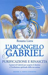 L' arcangelo Gabriel. Purificazione e rinascita. I poteri di Gabriel per scoprire il destino e l'evoluzione spirituale della tua anima . Nuova ediz.