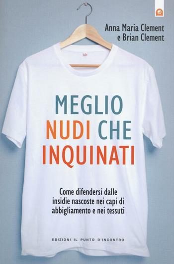 Meglio nudi che inquinati. Come difendersi dalle insidie nascoste nei capi di abbigliamento e nei tessuti - Anna M. Clement, Brian Clement - Libro Edizioni Il Punto d'Incontro 2016, Salute e benessere | Libraccio.it