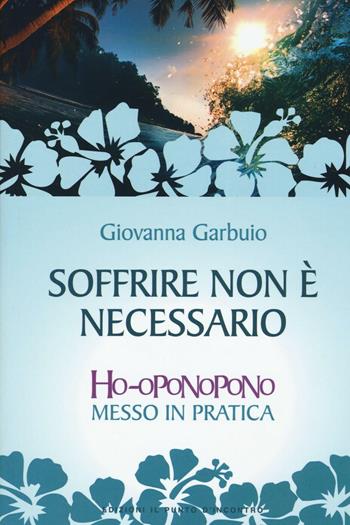 Soffrire non è necessario. Ho-oponopono messo in pratica - Giovanna Garbuio - Libro Edizioni Il Punto d'Incontro 2016, Nuove frontiere del pensiero | Libraccio.it