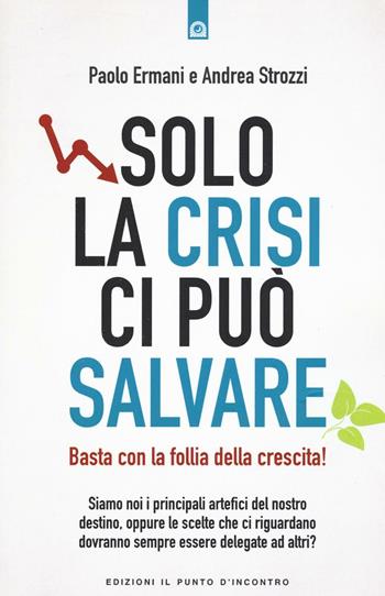 Solo la crisi ci può salvare. Basta con la follia della crescita! - Paolo Ermani, Andrea Strozzi - Libro Edizioni Il Punto d'Incontro 2016, Attualità | Libraccio.it