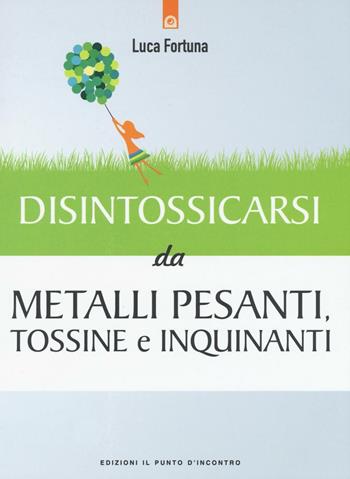 Disintossicarsi da metalli pesanti, tossine e inquinanti - Luca Fortuna - Libro Edizioni Il Punto d'Incontro 2016, Salute e benessere | Libraccio.it