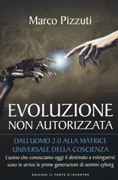 Evoluzione non autorizzata. Dall'uomo 2.0 alla matrice universale della coscienza. Nuova ediz.