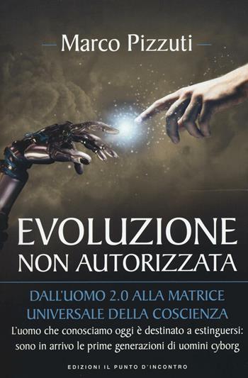 Evoluzione non autorizzata. Dall'uomo 2.0 alla matrice universale della coscienza. Nuova ediz. - Marco Pizzuti - Libro Edizioni Il Punto d'Incontro 2016, Attualità | Libraccio.it