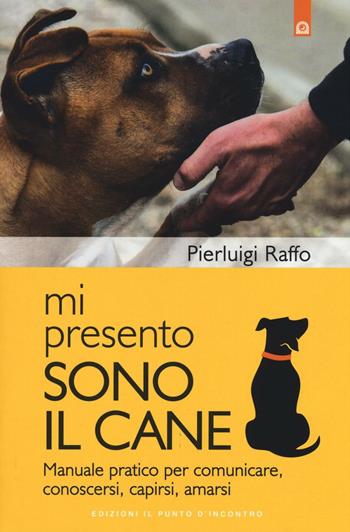 Mi presento, sono il cane. Manuale pratico per comunicare, conoscersi, capirsi, amarsi - Pierluigi Raffo - Libro Edizioni Il Punto d'Incontro 2017 | Libraccio.it