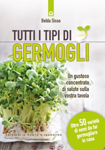 Tutti i tipi di germogli. Un gustoso concentrato di salute sulla vostra tavola Oltre 50 varietà di semi da far germogliare in casa - Belda Sisso - Libro Edizioni Il Punto d'Incontro 2017, Salute e benessere | Libraccio.it