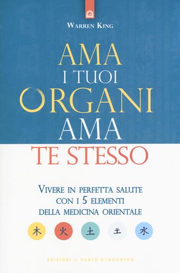 Ama i tuoi organi, ama te stesso. Vivere in perfetta salute con i 5 elementi della medicina orientale - Warren King - Libro Edizioni Il Punto d'Incontro 2019, Salute e benessere | Libraccio.it