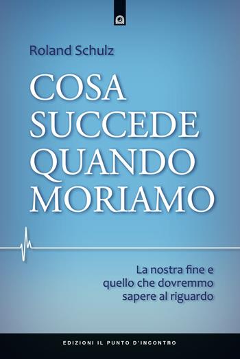 Cosa succede quando moriamo. La nostra fine e quello che dovremmo sapere al riguardo - Roland Schulz - Libro Edizioni Il Punto d'Incontro 2020, Nuove frontiere del pensiero | Libraccio.it