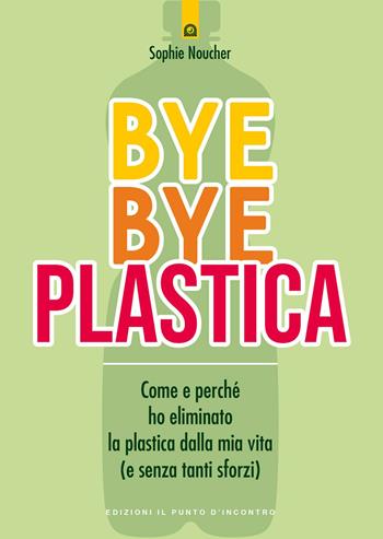 Bye bye plastica. Come e perché ho eliminato la plastica dalla mia vita (e senza tanti sforzi) - Sophie Noucher - Libro Edizioni Il Punto d'Incontro 2020, Attualità | Libraccio.it