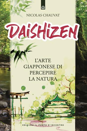 Daishizen. L’arte giapponese di percepire la natura - Nicolas Chauvat - Libro Edizioni Il Punto d'Incontro 2020, Uomini e spiritualità | Libraccio.it