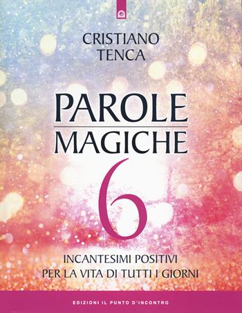 Parole magiche. Vol. 6: Incantesimi positivi per la vita di tutti i giorni. - Cristiano Tenca - Libro Edizioni Il Punto d'Incontro 2020, Nuove frontiere del pensiero | Libraccio.it