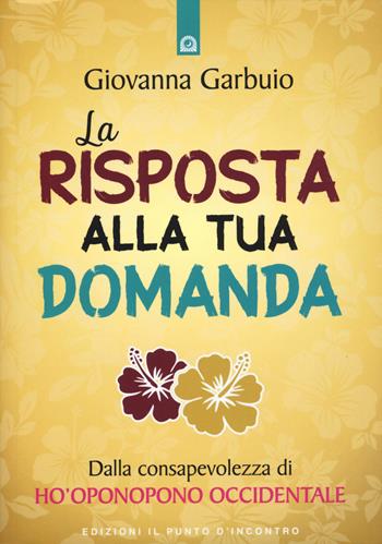 La risposta alla tua domanda. Dalla consapevolezza di Ho'oponopono occidentale - Giovanna Garbuio - Libro Edizioni Il Punto d'Incontro 2020, Nuove frontiere del pensiero | Libraccio.it