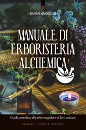 Manuale di erboristeria alchemica. Guida completa alle erbe magiche e al loro utilizzo