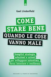 Come stare bene quando le cose vanno male. Semplici strategie, soluzioni e azioni per sviluppare autostima, forza interiore e resilienza