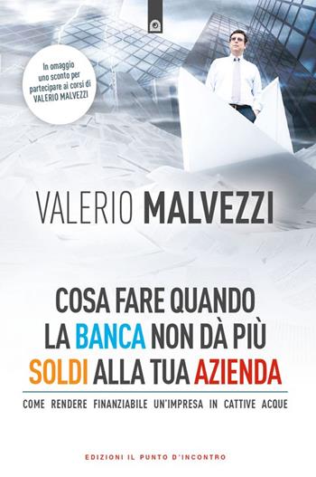 Cosa fare quando la banca non dà più i soldi alla tua azienda. Come rendere finanziabile un’azienda in cattive acque - Valerio Malvezzi - Libro Edizioni Il Punto d'Incontro 2022, Attualità | Libraccio.it