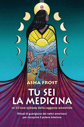 Tu sei la medicina. Le 13 lune ojibway della saggezza ancestrale. Rituali di guarigione dei nativi americani per riscoprire il tuo potere interiore - Asha Frost - Libro Edizioni Il Punto d'Incontro 2022, Saggezza pellerossa | Libraccio.it