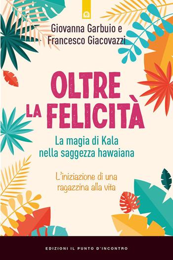 Oltre la felicità. La magia di Kala nella saggezza hawaiana - Giovanna Garbuio, Francesco Giacovazzo - Libro Edizioni Il Punto d'Incontro 2023, Nuove frontiere del pensiero | Libraccio.it