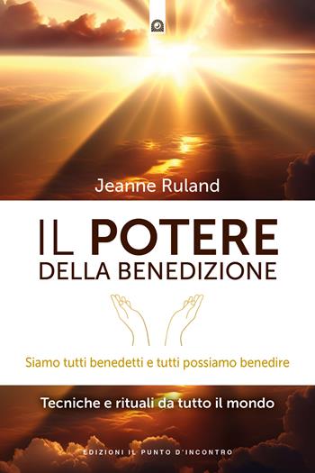 Il potere della benedizione. Siamo tutti benedetti e tutti possiamo benedire. Tecniche e rituali dal mondo - Jeanne Ruland - Libro Edizioni Il Punto d'Incontro 2023, Nuove frontiere del pensiero | Libraccio.it